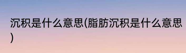 沉积是什么意思(脂肪沉积是什么意思)