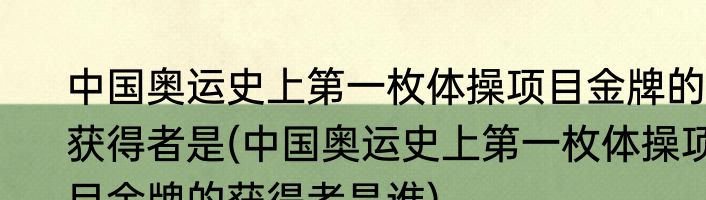 中国奥运史上第一枚体操项目金牌的获得者是(中国奥运史上第一枚体操项目金牌的获得者是谁)
