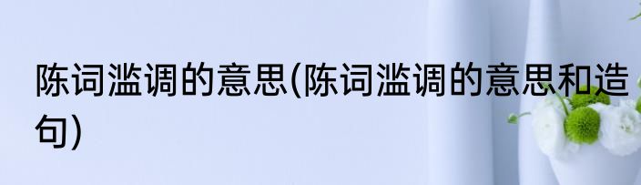 陈词滥调的意思(陈词滥调的意思和造句)