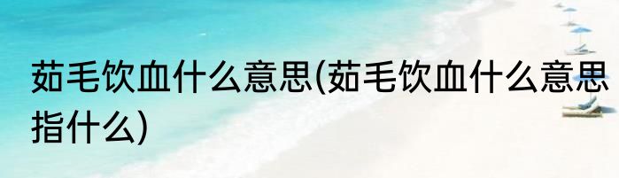 茹毛饮血什么意思(茹毛饮血什么意思指什么)