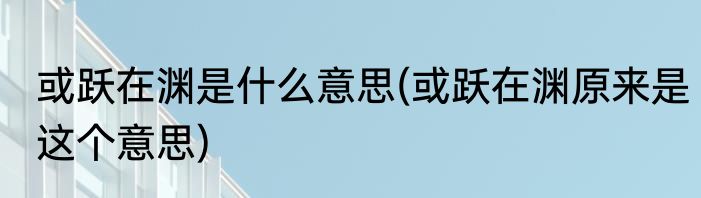 或跃在渊是什么意思(或跃在渊原来是这个意思)