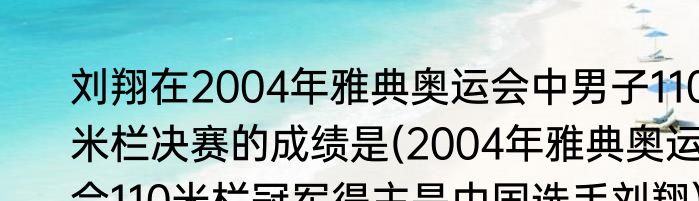 刘翔在2004年雅典奥运会中男子110米栏决赛的成绩是(2004年雅典奥运会110米栏冠军得主是中国选手刘翔)