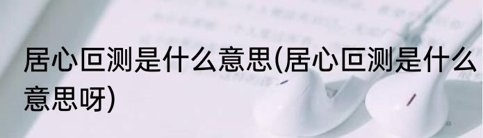 居心叵测是什么意思(居心叵测是什么意思呀)