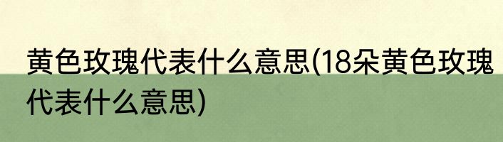 黄色玫瑰代表什么意思(18朵黄色玫瑰代表什么意思)