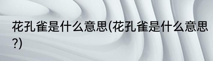花孔雀是什么意思(花孔雀是什么意思?)