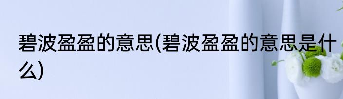 碧波盈盈的意思(碧波盈盈的意思是什么)