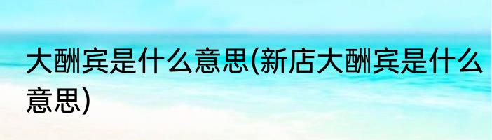 大酬宾是什么意思(新店大酬宾是什么意思)