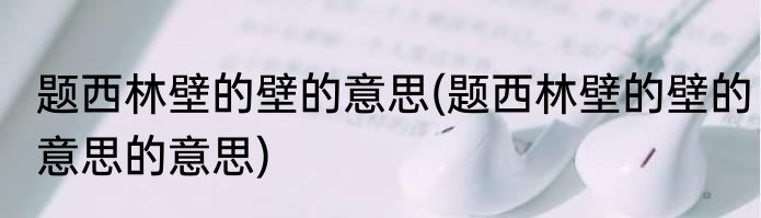 题西林壁的壁的意思(题西林壁的壁的意思的意思)