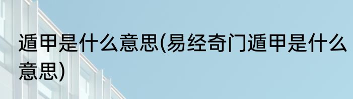 遁甲是什么意思(易经奇门遁甲是什么意思)