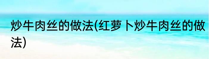 炒牛肉丝的做法(红萝卜炒牛肉丝的做法)