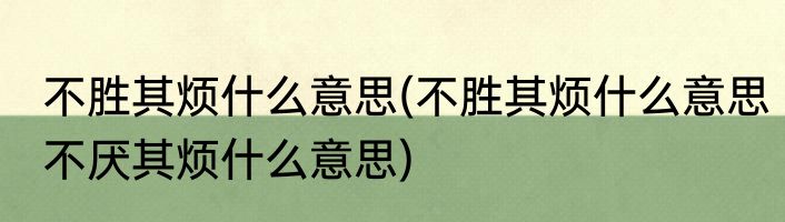 不胜其烦什么意思(不胜其烦什么意思不厌其烦什么意思)