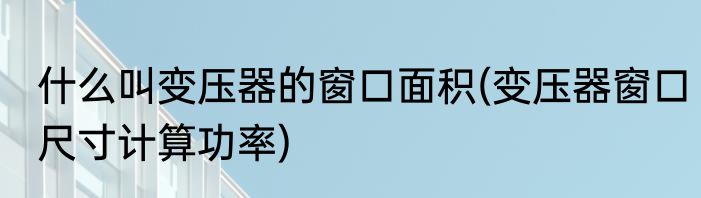 什么叫变压器的窗口面积(变压器窗口尺寸计算功率)