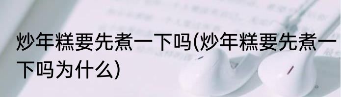 炒年糕要先煮一下吗(炒年糕要先煮一下吗为什么)