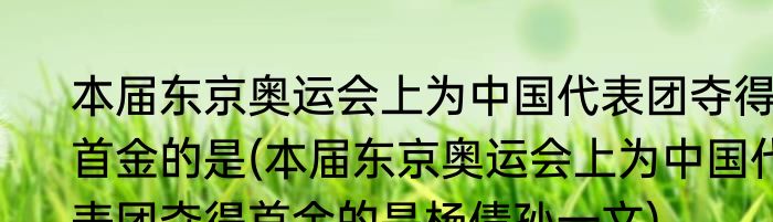 本届东京奥运会上为中国代表团夺得首金的是(本届东京奥运会上为中国代表团夺得首金的是杨倩孙一文)
