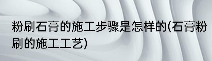 粉刷石膏的施工步骤是怎样的(石膏粉刷的施工工艺)