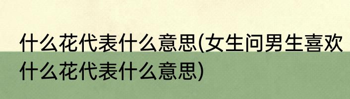 什么花代表什么意思(女生问男生喜欢什么花代表什么意思)
