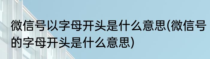 微信号以字母开头是什么意思(微信号的字母开头是什么意思)