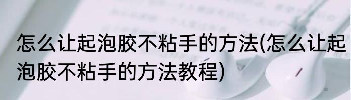 怎么让起泡胶不粘手的方法(怎么让起泡胶不粘手的方法教程)