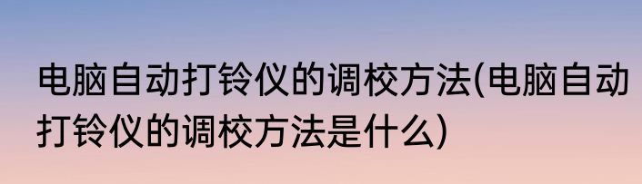 电脑自动打铃仪的调校方法(电脑自动打铃仪的调校方法是什么)