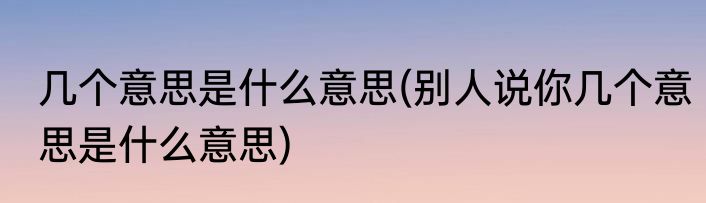 几个意思是什么意思(别人说你几个意思是什么意思)