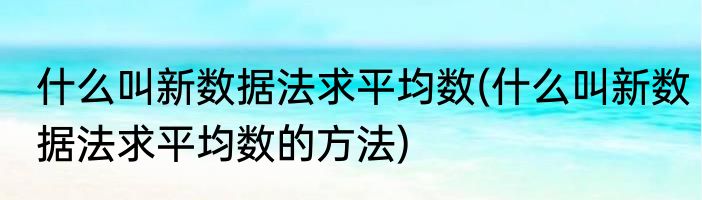 什么叫新数据法求平均数(什么叫新数据法求平均数的方法)