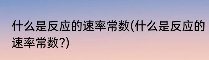什么是反应的速率常数(什么是反应的速率常数?)