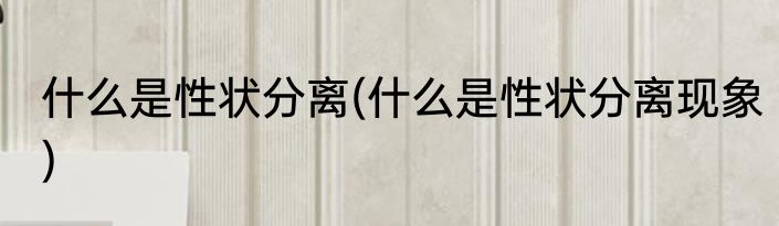什么是性状分离(什么是性状分离现象)