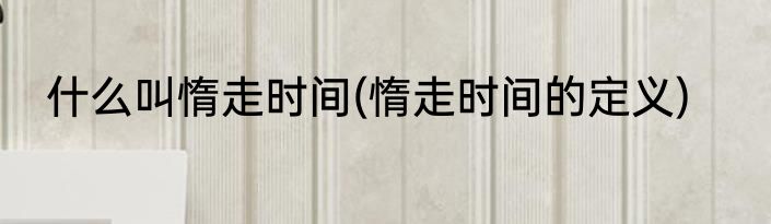什么叫惰走时间(惰走时间的定义)
