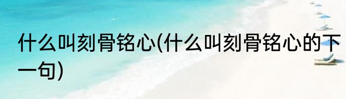 什么叫刻骨铭心(什么叫刻骨铭心的下一句)