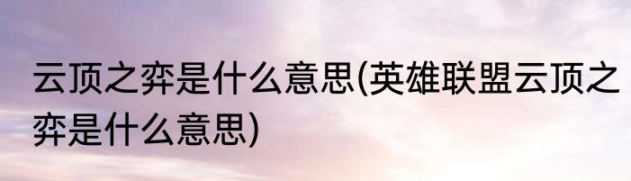 云顶之弈是什么意思(英雄联盟云顶之弈是什么意思)