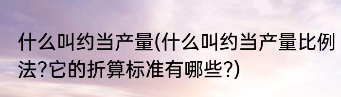什么叫约当产量(什么叫约当产量比例法?它的折算标准有哪些?)