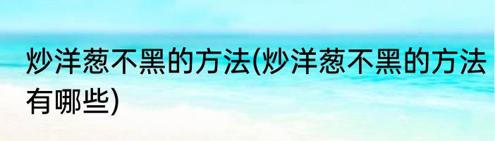 炒洋葱不黑的方法(炒洋葱不黑的方法有哪些)