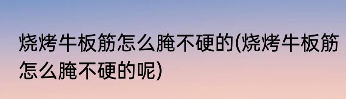 烧烤牛板筋怎么腌不硬的(烧烤牛板筋怎么腌不硬的呢)