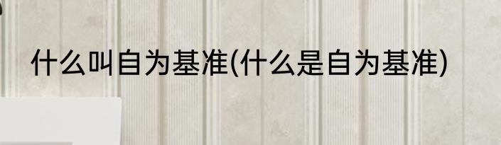 什么叫自为基准(什么是自为基准)