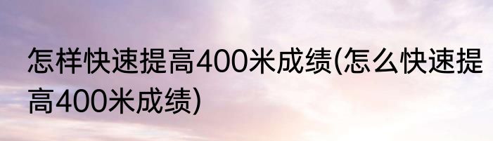 怎样快速提高400米成绩(怎么快速提高400米成绩)