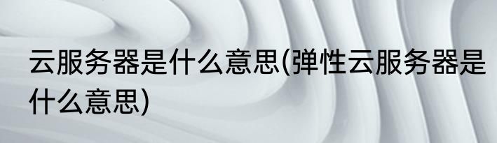 云服务器是什么意思(弹性云服务器是什么意思)