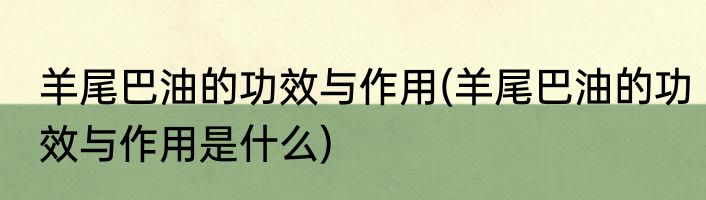 羊尾巴油的功效与作用(羊尾巴油的功效与作用是什么)