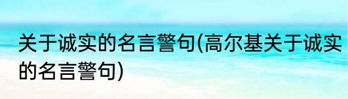 关于诚实的名言警句(高尔基关于诚实的名言警句)