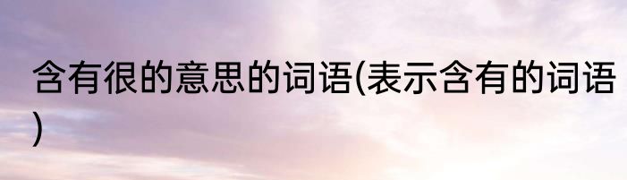 含有很的意思的词语(表示含有的词语)