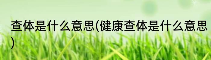 查体是什么意思(健康查体是什么意思)