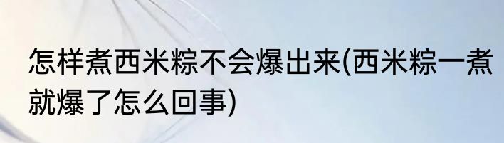 怎样煮西米粽不会爆出来(西米粽一煮就爆了怎么回事)