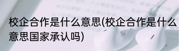 校企合作是什么意思(校企合作是什么意思国家承认吗)