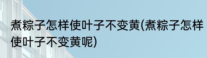 煮粽子怎样使叶子不变黄(煮粽子怎样使叶子不变黄呢)