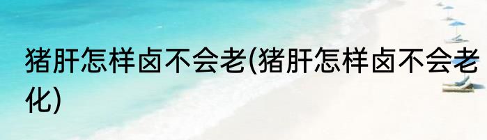 猪肝怎样卤不会老(猪肝怎样卤不会老化)