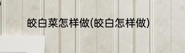 皎白菜怎样做(皎白怎样做)