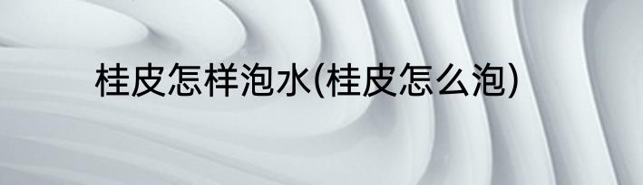 桂皮怎样泡水(桂皮怎么泡)