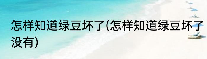 怎样知道绿豆坏了(怎样知道绿豆坏了没有)