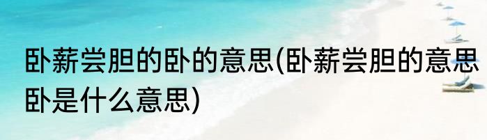 卧薪尝胆的卧的意思(卧薪尝胆的意思卧是什么意思)