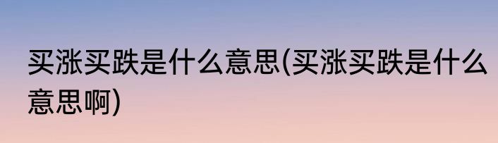买涨买跌是什么意思(买涨买跌是什么意思啊)