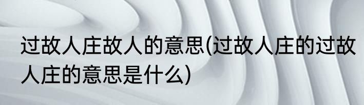 过故人庄故人的意思(过故人庄的过故人庄的意思是什么)